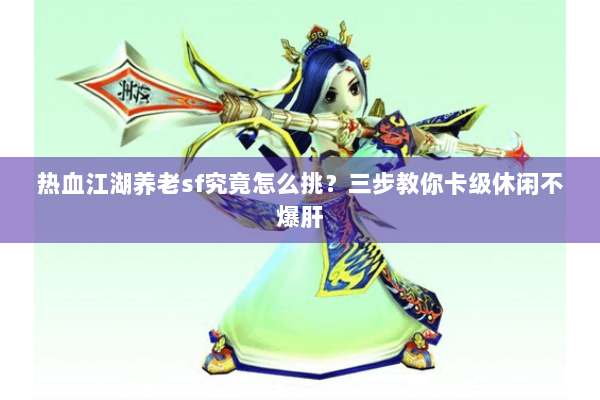 热血江湖养老sf究竟怎么挑?三步教你卡级休闲不爆肝 热血江湖养老sf究竟怎么挑?三步教你卡级休闲不爆肝