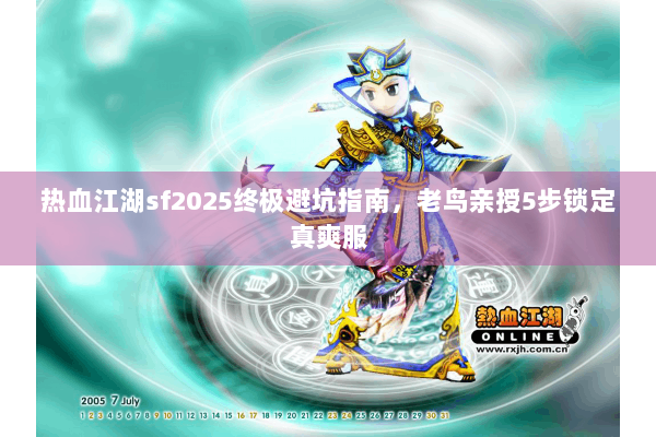 热血江湖sf2025终极避坑指南，老鸟亲授5步锁定真爽服