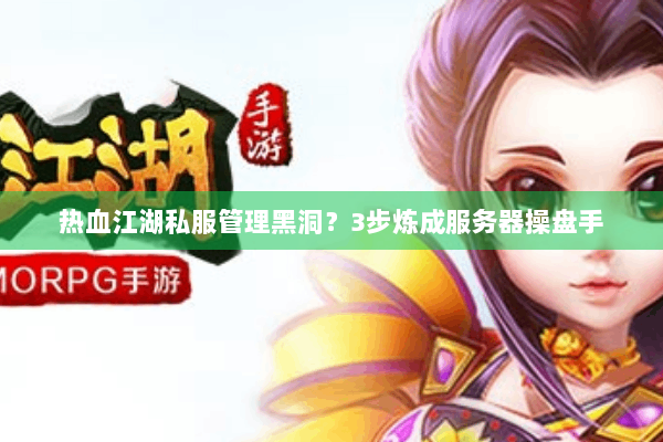 热血江湖私服管理黑洞？3步炼成服务器操盘手