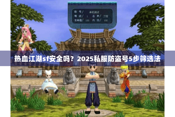 热血江湖sf安全吗？2025私服防盗号5步筛选法