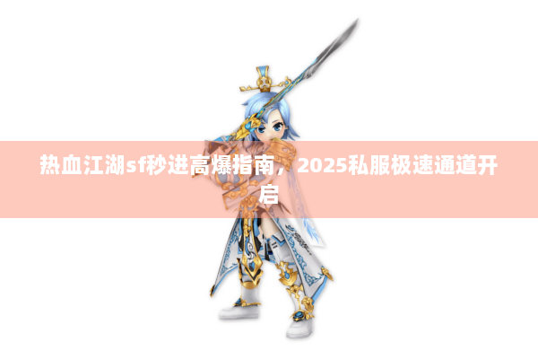 热血江湖sf秒进高爆指南,2025私服极速通道开启 热血江湖sf秒进高爆指南,2025私服极速通道开启