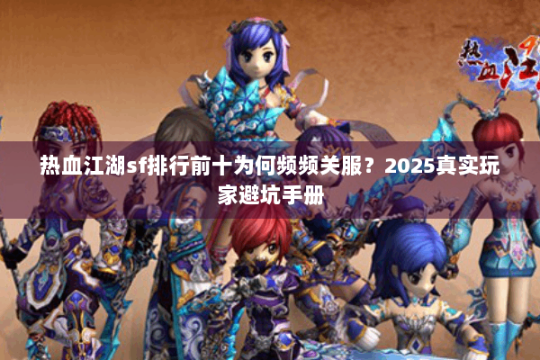 热血江湖sf排行前十为何频频关服?2025真实玩家避坑手册 热血江湖sf排行前十为何频频关服?2025真实玩家避坑手册