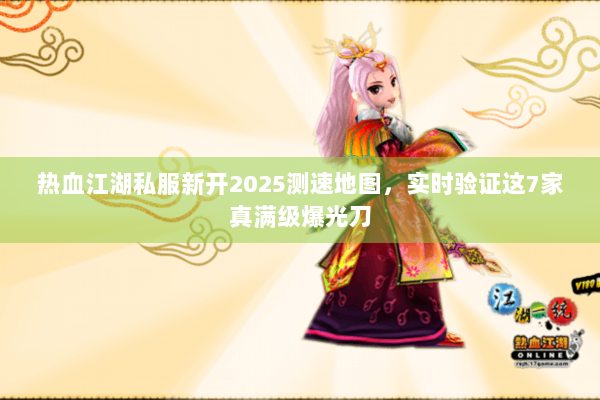 热血江湖私服新开2025测速地图,实时验证这7家真满级爆光刀 热血江湖私服新开2025测速地图,实时验证这7家真满级爆光刀