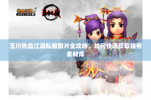 玉川热血江湖私服图片全攻略，如何快速获取稀有素材库