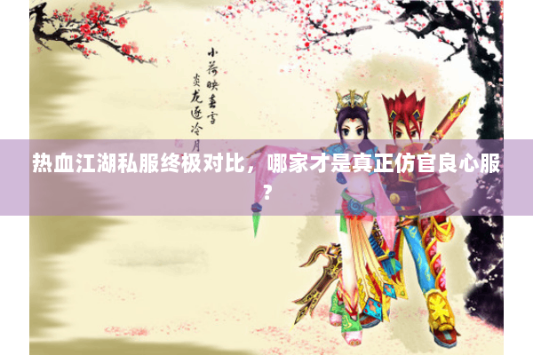 热血江湖私服终极对比，哪家才是真正仿官良心服？