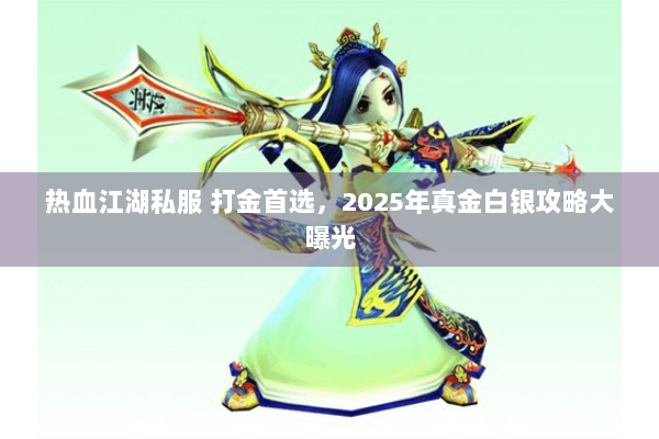 热血江湖私服 打金首选，2025年真金白银攻略大曝光