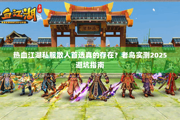 热血江湖私服散人首选真的存在?老鸟实测2025避坑指南 热血江湖私服散人首选真的存在?老鸟实测2025避坑指南