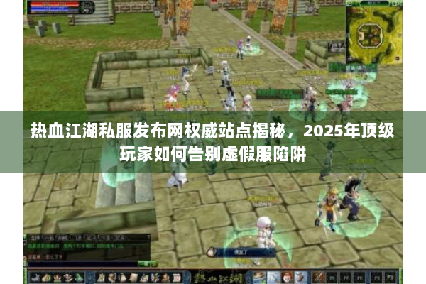 热血江湖私服发布网权威站点揭秘,2025年顶级玩家如何告别虚假服陷阱 热血江湖私服发布网权威站点揭秘,2025年顶级玩家如何告别虚假服陷阱