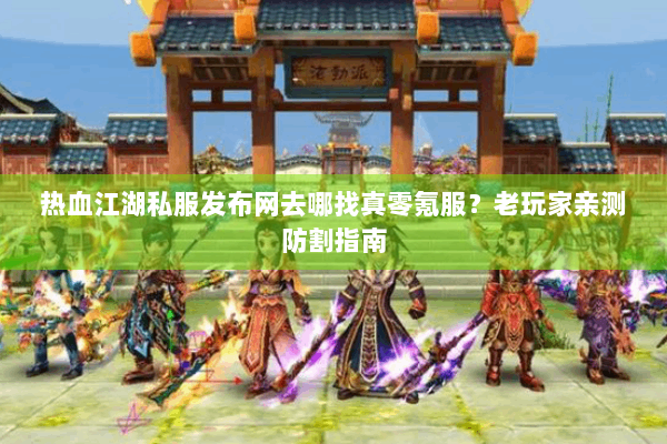热血江湖私服发布网去哪找真零氪服？老玩家亲测防割指南