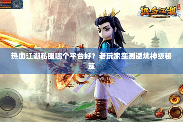 热血江湖私服哪个平台好?老玩家实测避坑神级秘笈 热血江湖私服哪个平台好?老玩家实测避坑神级秘笈