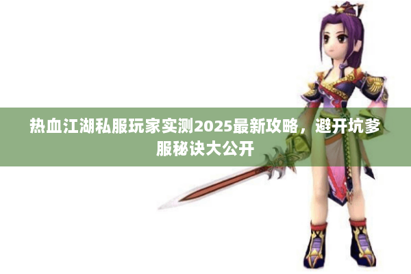 热血江湖私服玩家实测2025最新攻略，避开坑爹服秘诀大公开