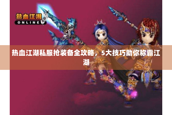 热血江湖私服抢装备全攻略，5大技巧助你称霸江湖