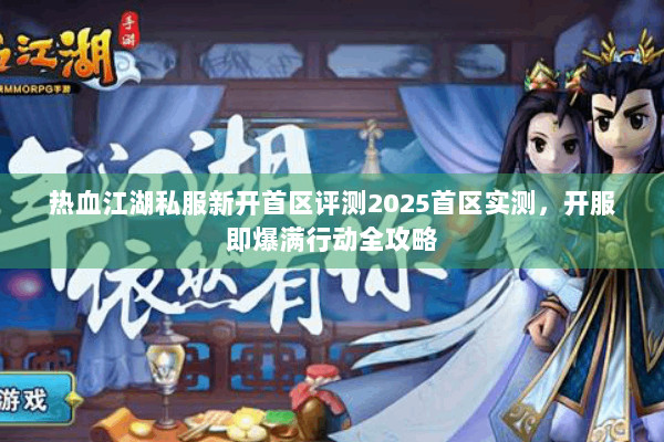 热血江湖私服新开首区评测2025首区实测,开服即爆满行动全攻略 热血江湖私服新开首区评测2025首区实测,开服即爆满行动全攻略