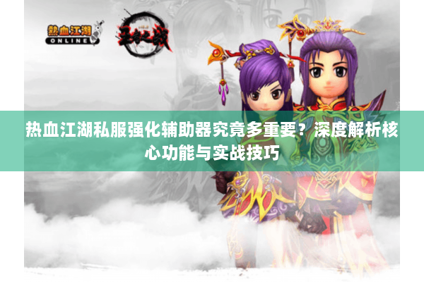 热血江湖私服强化辅助器究竟多重要?深度解析核心功能与实战技巧 热血江湖私服强化辅助器究竟多重要?深度解析核心功能与实战技巧