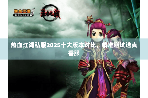 热血江湖私服2025十大版本对比,精准避坑选真香服 热血江湖私服2025十大版本对比,精准避坑选真香服