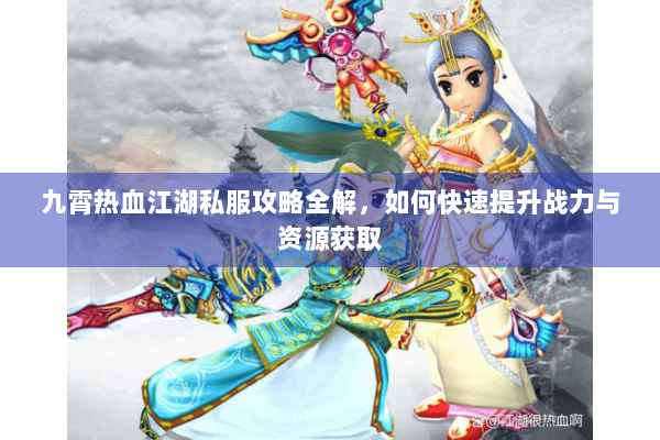 九霄热血江湖私服攻略全解，如何快速提升战力与资源获取