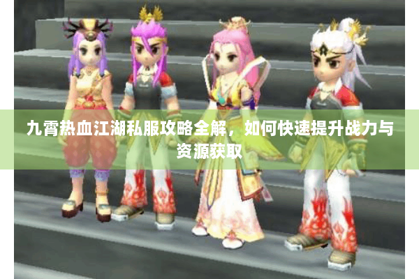 九霄热血江湖私服攻略全解，如何快速提升战力与资源获取