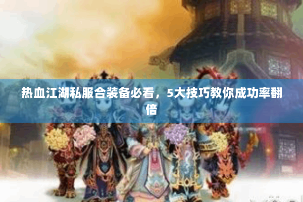 热血江湖私服合装备必看，5大技巧教你成功率翻倍