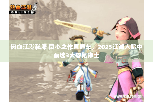 热血江湖私服 良心之作直通车,2025江湖人暗中票选3大零氪净土 热血江湖私服 良心之作直通车,2025江湖人暗中票选3大零氪净土