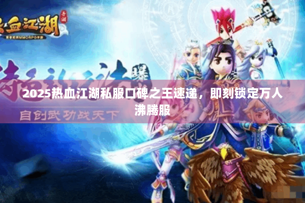 2025热血江湖私服口碑之王速递，即刻锁定万人沸腾服