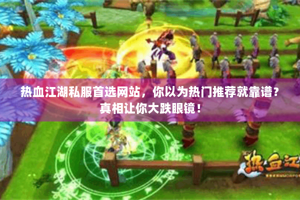 热血江湖私服首选网站，你以为热门推荐就靠谱？真相让你大跌眼镜！