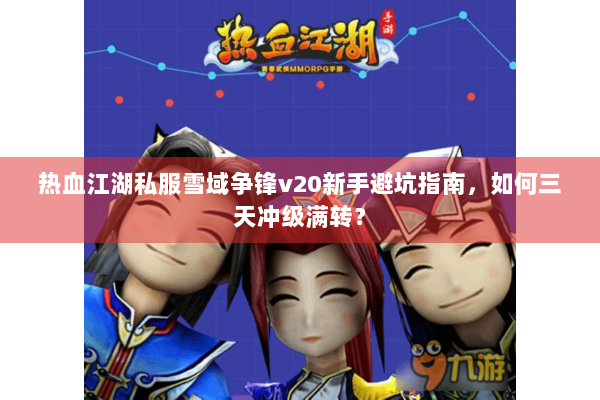 热血江湖私服雪域争锋v20新手避坑指南,如何三天冲级满转? 热血江湖私服雪域争锋v20新手避坑指南,如何三天冲级满转?