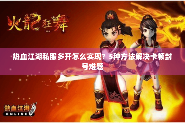 热血江湖私服多开怎么实现?5种方法解决卡顿封号难题 热血江湖私服多开怎么实现?5种方法解决卡顿封号难题