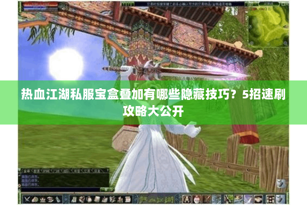 热血江湖私服宝盒叠加有哪些隐藏技巧?5招速刷攻略大公开 热血江湖私服宝盒叠加有哪些隐藏技巧?5招速刷攻略大公开