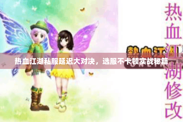 热血江湖私服延迟大对决,选服不卡顿实战秘籍 热血江湖私服延迟大对决,选服不卡顿实战秘籍