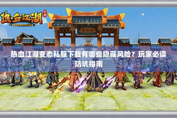 热血江湖变态私服下载有哪些隐藏风险？玩家必读防坑指南