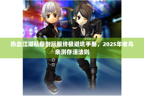 热血江湖私服耐玩服终极避坑手册，2025年老鸟亲测存活法则