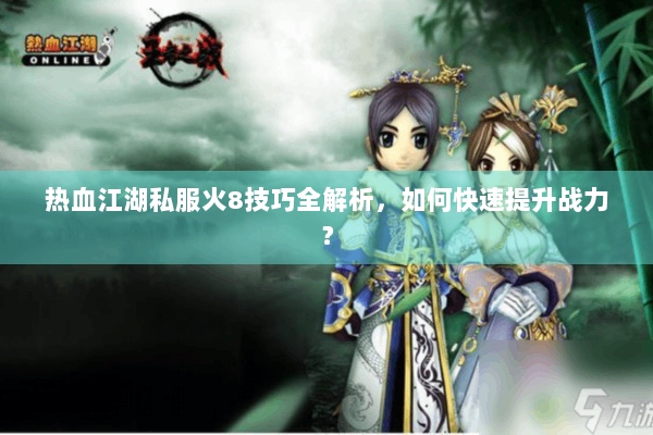 热血江湖私服火8技巧全解析,如何快速提升战力? 热血江湖私服火8技巧全解析,如何快速提升战力?