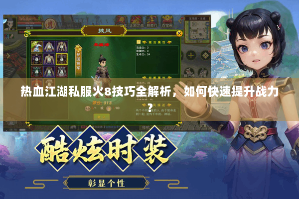 热血江湖私服火8技巧全解析,如何快速提升战力? 热血江湖私服火8技巧全解析,如何快速提升战力?