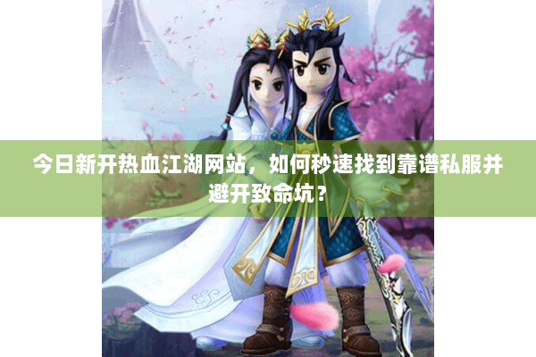 今日新开热血江湖网站,如何秒速找到靠谱私服并避开致命坑? 今日新开热血江湖网站,如何秒速找到靠谱私服并避开致命坑?