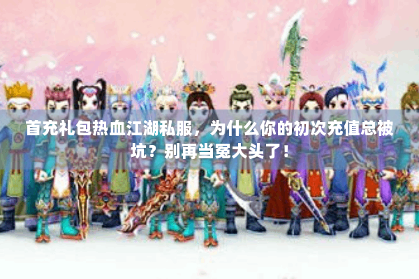 首充礼包热血江湖私服，为什么你的初次充值总被坑？别再当冤大头了！