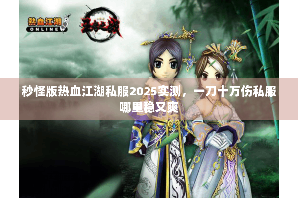 秒怪版热血江湖私服2025实测,一刀十万伤私服哪里稳又爽 秒怪版热血江湖私服2025实测,一刀十万伤私服哪里稳又爽