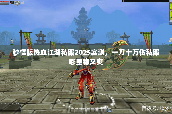 秒怪版热血江湖私服2025实测,一刀十万伤私服哪里稳又爽 秒怪版热血江湖私服2025实测,一刀十万伤私服哪里稳又爽