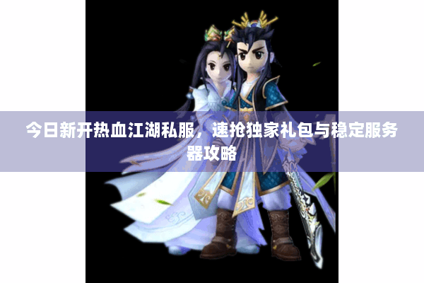今日新开热血江湖私服,速抢独家礼包与稳定服务器攻略 今日新开热血江湖私服,速抢独家礼包与稳定服务器攻略
