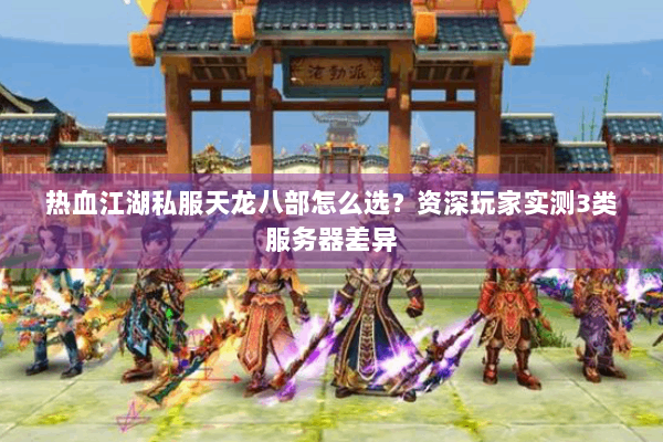 热血江湖私服天龙八部怎么选?资深玩家实测3类服务器差异 热血江湖私服天龙八部怎么选?资深玩家实测3类服务器差异
