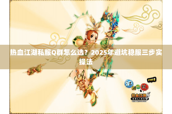 热血江湖私服Q群怎么选?2025年避坑稳服三步实操法 热血江湖私服Q群怎么选?2025年避坑稳服三步实操法