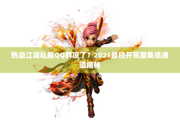 热血江湖私服QQ群凉了?2025最稳开荒服集结通道揭秘 热血江湖私服QQ群凉了?2025最稳开荒服集结通道揭秘