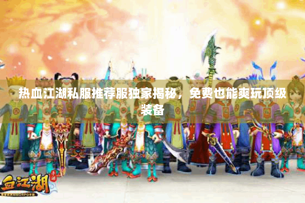 热血江湖私服推荐服独家揭秘，免费也能爽玩顶级装备