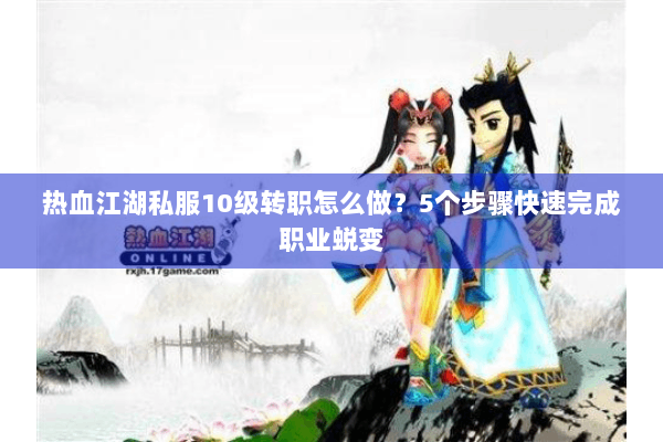 热血江湖私服10级转职怎么做？5个步骤快速完成职业蜕变