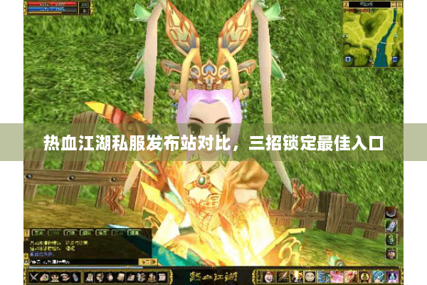 热血江湖私服发布站对比,三招锁定最佳入口 热血江湖私服发布站对比,三招锁定最佳入口