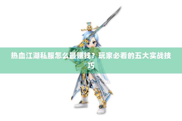 热血江湖私服怎么最赚钱？玩家必看的五大实战技巧