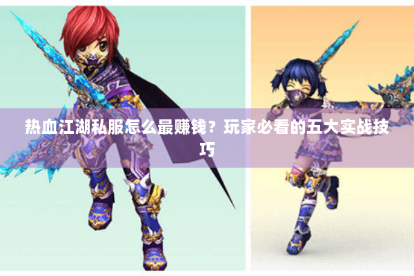 热血江湖私服怎么最赚钱？玩家必看的五大实战技巧
