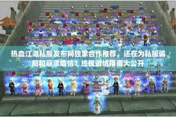 热血江湖私服发布网独家合作推荐，还在为私服骗局和崩溃烦恼？终极避坑指南大公开