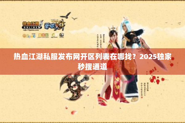 热血江湖私服发布网开区列表在哪找?2025独家秒搜通道 热血江湖私服发布网开区列表在哪找?2025独家秒搜通道