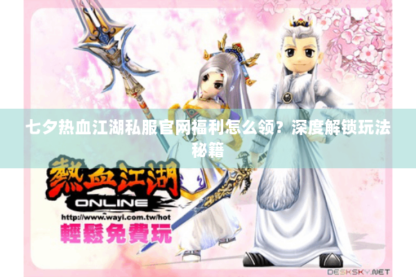 七夕热血江湖私服官网福利怎么领?深度解锁玩法秘籍 七夕热血江湖私服官网福利怎么领?深度解锁玩法秘籍