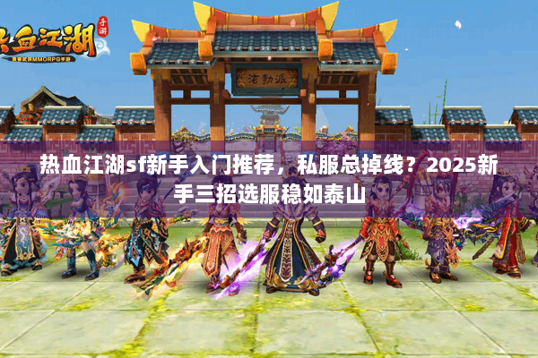 热血江湖sf新手入门推荐,私服总掉线?2025新手三招选服稳如泰山 热血江湖sf新手入门推荐,私服总掉线?2025新手三招选服稳如泰山